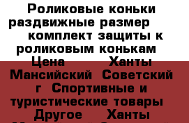 Роликовые коньки раздвижные размер 28-30, комплект защиты к роликовым конькам › Цена ­ 800 - Ханты-Мансийский, Советский г. Спортивные и туристические товары » Другое   . Ханты-Мансийский,Советский г.